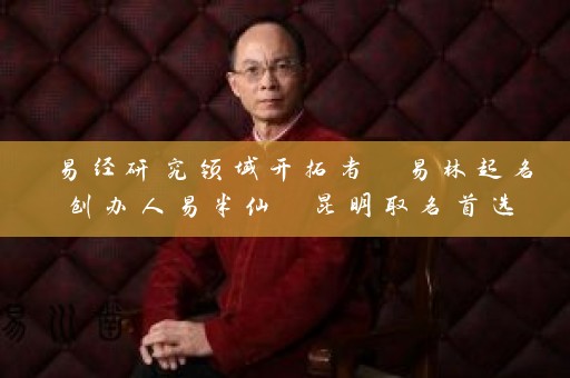 易经研究领域开拓者 易林起名创办人易半仙 昆明取名首选插图
