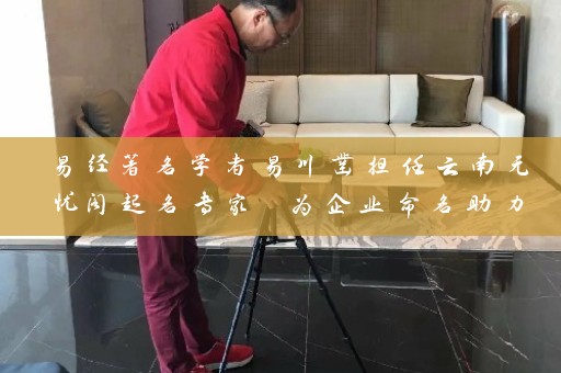 易经著名学者易川凿担任云南无忧阁起名专家 为企业命名助力插图