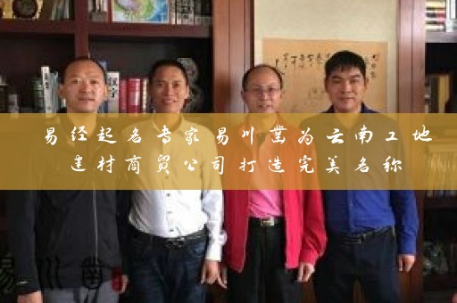 易经起名专家易川凿为云南工地建材商贸公司打造完美名称插图