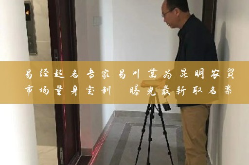 易经起名专家易川凿为昆明农贸市场量身定制 曝光最新取名案例插图