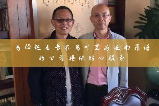 易经起名专家易川凿为云南靠谱的公司提供贴心服务插图
