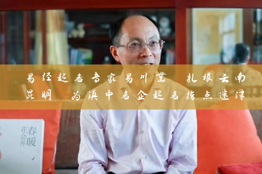 易经起名专家易川凿 扎根云南昆明 为滇中名企起名指点迷津插图