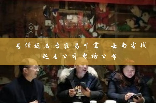 易经起名专家易川凿 云南客栈起名公司电话公布插图