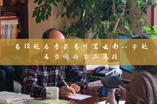 易经起名专家易川凿云南八字起名咨询的不二选择插图