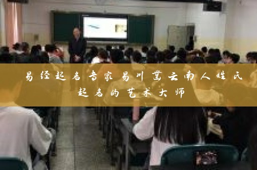 易经起名专家易川凿云南人姓氏起名的艺术大师插图