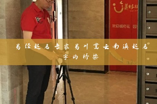 易经起名专家易川凿云南滇起名字的桥梁插图
