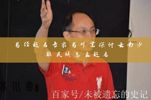 易经起名专家易川凿探讨云南少数民族怎么起名插图