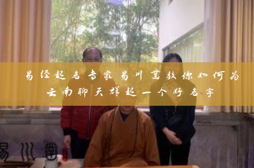 易经起名专家易川凿教你如何为云南聊天群起一个好名字插图