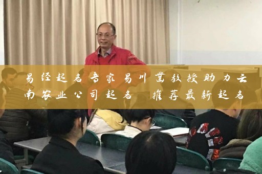易经起名专家易川凿教授助力云南农业公司起名 推荐最新起名大全插图