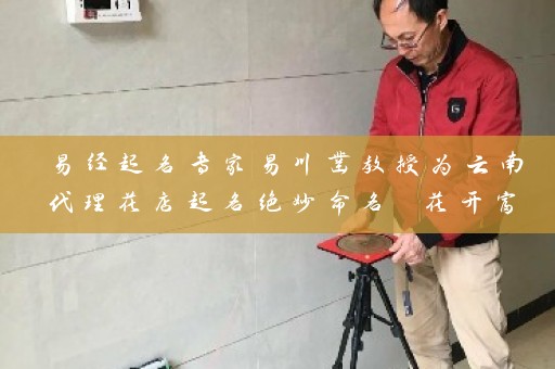 易经起名专家易川凿教授为云南代理花店起名绝妙命名 花开富贵插图