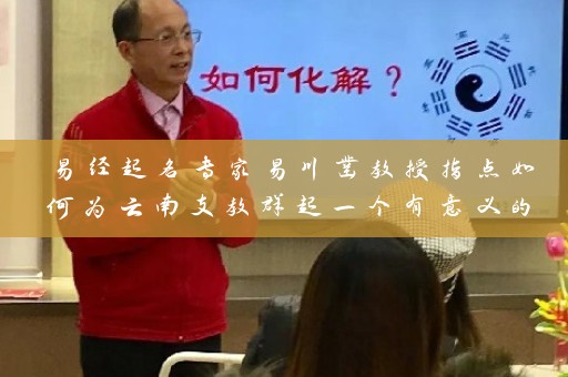 易经起名专家易川凿教授指点如何为云南支教群起一个有意义的名字插图