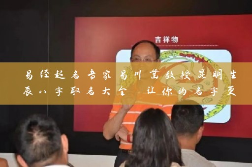 易经起名专家易川凿教授昆明生辰八字取名大全 让你的名字更有灵性插图