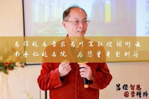易经起名专家易川凿教授领衔云南普仁起名院 为您量身定制符合易经原理的品牌命名插图