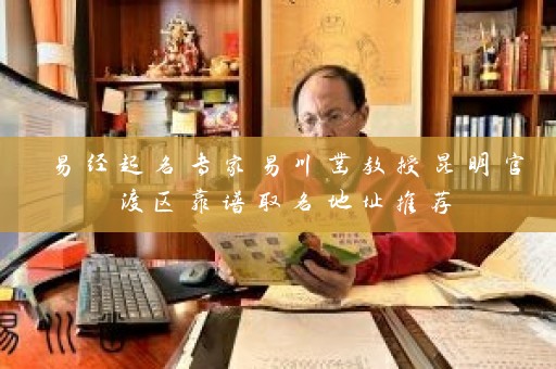 易经起名专家易川凿教授昆明官渡区靠谱取名地址推荐插图