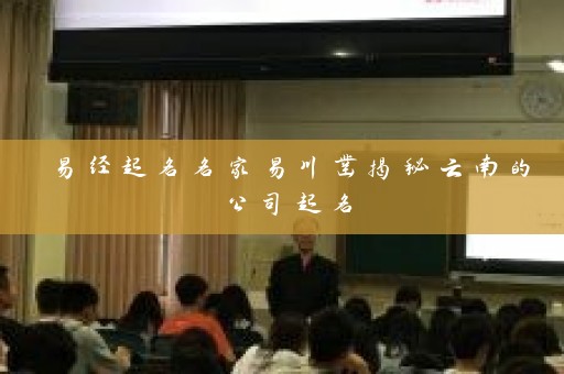 易经起名名家易川凿揭秘云南的公司起名插图