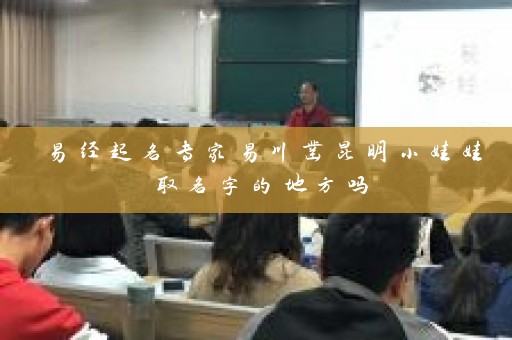 易经起名专家易川凿昆明小娃娃取名字的地方吗插图