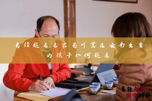 易经起名名家易川凿在云南出生的孩子如何起名插图