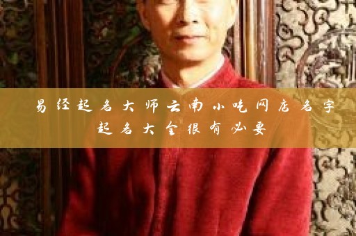易经起名大师云南小吃网店名字起名大全很有必要插图