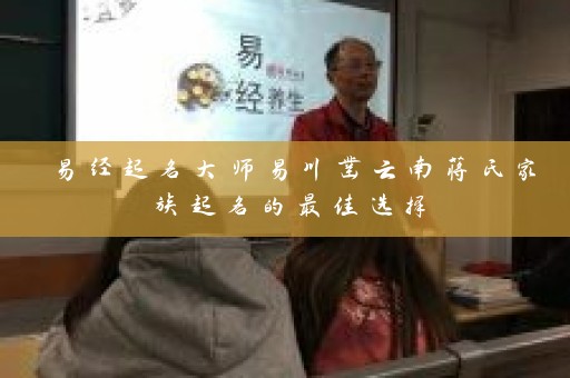 易经起名大师易川凿云南蒋氏家族起名的最佳选择插图