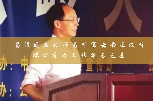 易经起名大师易川凿云南建设有限公司的文化命名之道插图