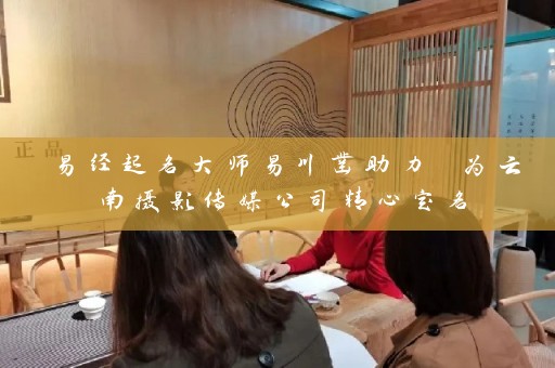 易经起名大师易川凿助力 为云南摄影传媒公司精心定名插图