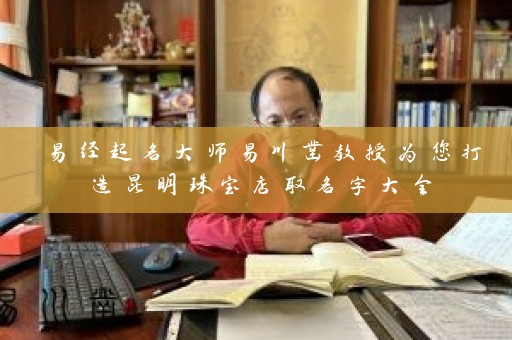 易经起名大师易川凿教授为您打造昆明珠宝店取名字大全插图