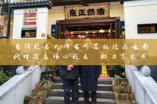 易经起名大师易川凿教授为云南代理花店精心起名 助力商家成功云南代理花店起名大全插图