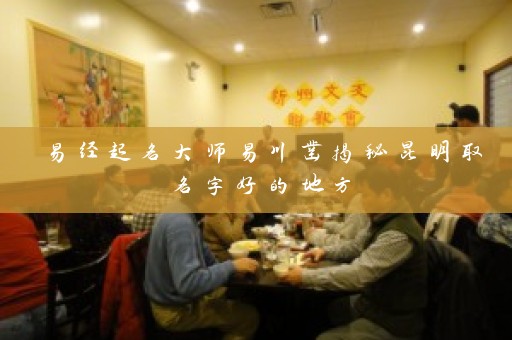 易经起名大师易川凿揭秘昆明取名字好的地方插图