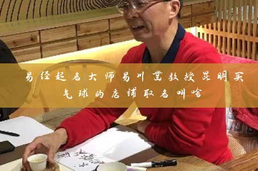 易经起名大师易川凿教授昆明买气球的店铺取名叫啥插图