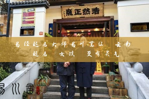 易经起名大师易川凿让 云南 起名 女孩 更有灵气插图