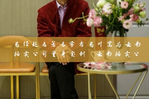 易经起名著名学者易川凿为云南拍卖公司量身定制 云南拍卖公司起名大全最新推荐插图