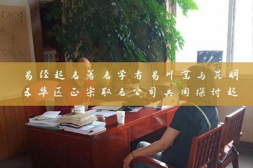 易经起名著名学者易川凿与昆明五华区正宗取名公司共同探讨起名艺术插图