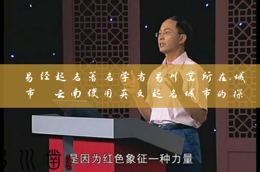 易经起名著名学者易川凿所在城市 云南使用英文起名城市的探索插图