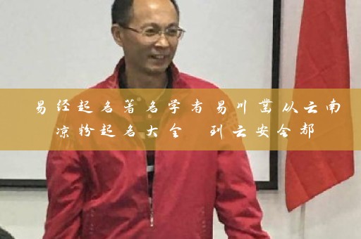 易经起名著名学者易川凿从云南凉粉起名大全 到云安会都插图