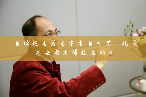 易经起名著名学者易川凿 搞笑为云南店铺起名助阵插图