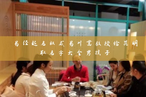 易经起名权威易川凿教授给昆明取名字大全男孩子插图