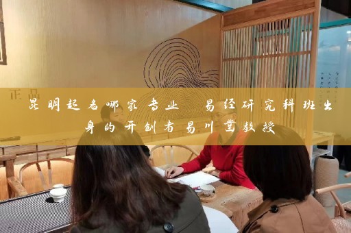 昆明起名哪家专业 易经研究科班出身的开创者易川凿教授插图