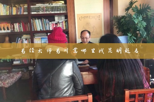 易经大师易川凿哪里找昆明起名插图