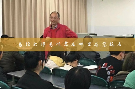 易经大师易川凿在哪里为您起名插图