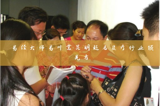 易经大师易川凿昆明起名足疗行业领先者插图