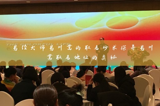 易经大师易川凿的取名妙术探寻易川凿取名地址的奥秘插图