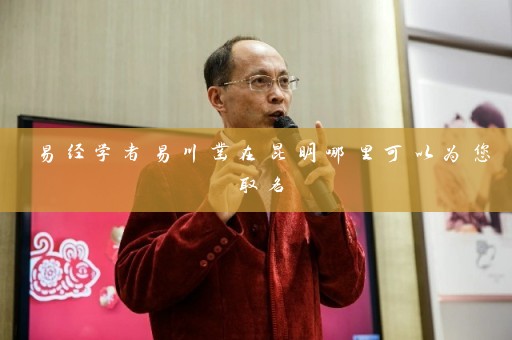 易经学者易川凿在昆明哪里可以为您取名插图