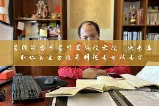 易经学泰斗易川凿教授亲授 快来选取优美适合的昆明起名女孩名字插图