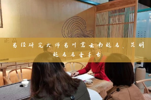 易经研究大师易川凿云南起名、昆明起名名垂千古插图