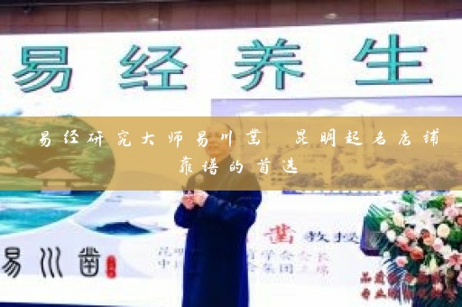 易经研究大师易川凿 昆明起名店铺靠谱的首选插图