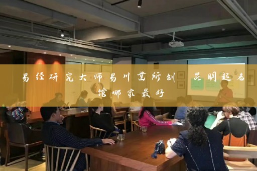 易经研究大师易川凿所创 昆明起名馆哪家最好插图