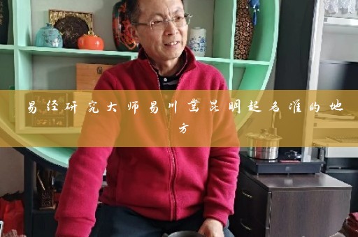 易经研究大师易川凿昆明起名准的地方插图