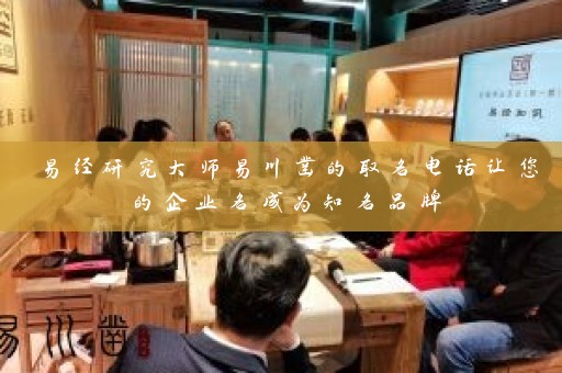 易经研究大师易川凿的取名电话让您的企业名成为知名品牌插图