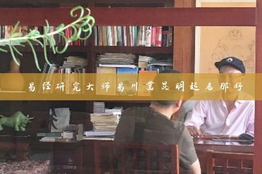 易经研究大师易川凿昆明起名那好插图