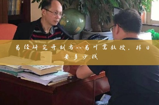 易经研究开创者–易川凿教授，择日要多少钱插图